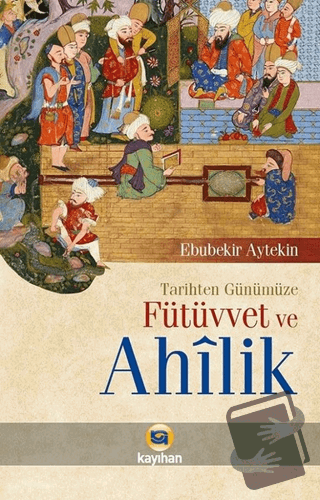 Tarihten Günümüze Fütüvvet ve Ahilik - Ebubekir Aytekin - Kayıhan Yayı